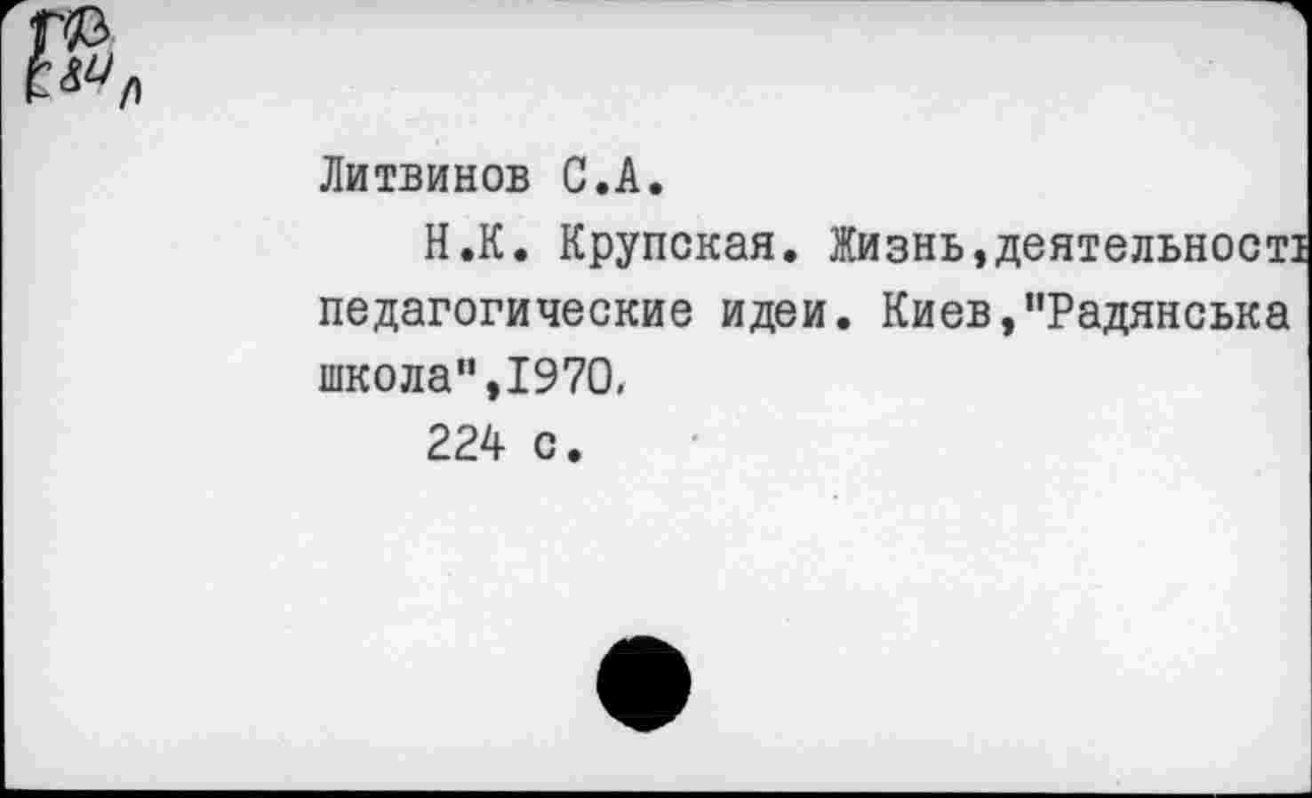 ﻿Литвинов С.А.
Н.К. Крупская. Жизнь,деятельност! педагогические идеи. Киев,"Радянська школа”,1970,
224 с.